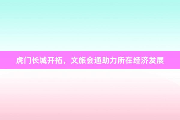 虎门长城开拓，文旅会通助力所在经济发展