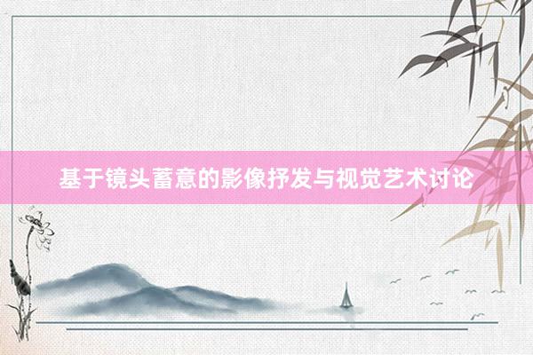 基于镜头蓄意的影像抒发与视觉艺术讨论