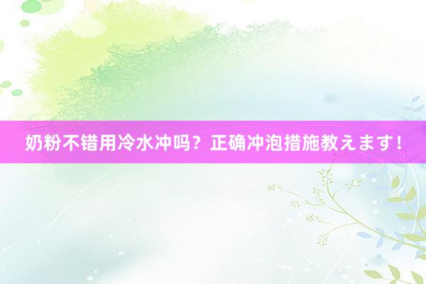 奶粉不错用冷水冲吗？正确冲泡措施教えます！