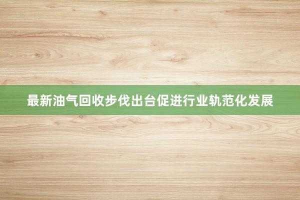 最新油气回收步伐出台促进行业轨范化发展