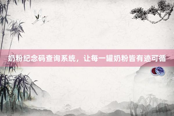 奶粉纪念码查询系统，让每一罐奶粉皆有迹可循