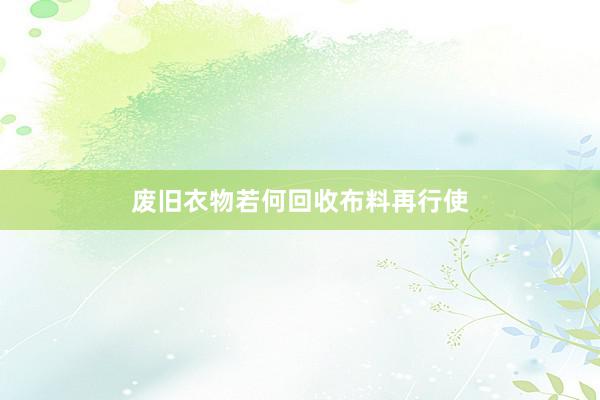 废旧衣物若何回收布料再行使