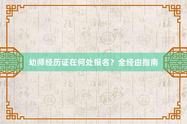 幼师经历证在何处报名？全经由指南