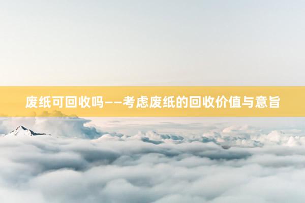 废纸可回收吗——考虑废纸的回收价值与意旨
