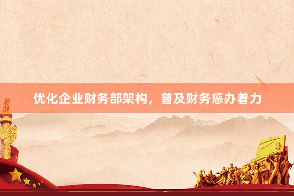 优化企业财务部架构，普及财务惩办着力
