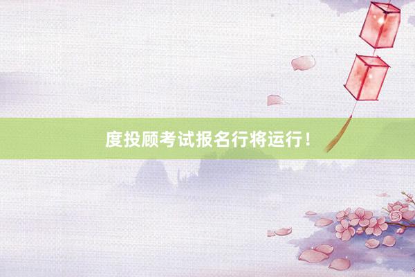 度投顾考试报名行将运行！